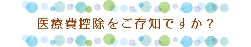医療費控除をご存知ですか？