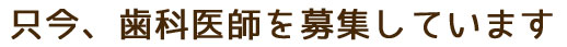 ただ今、歯科医師を募集しています