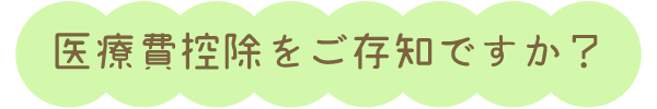 医療費控除をご存知ですか？