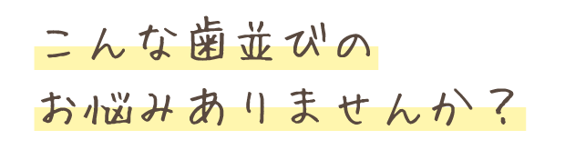 こんな歯並びのお悩みありませんか？